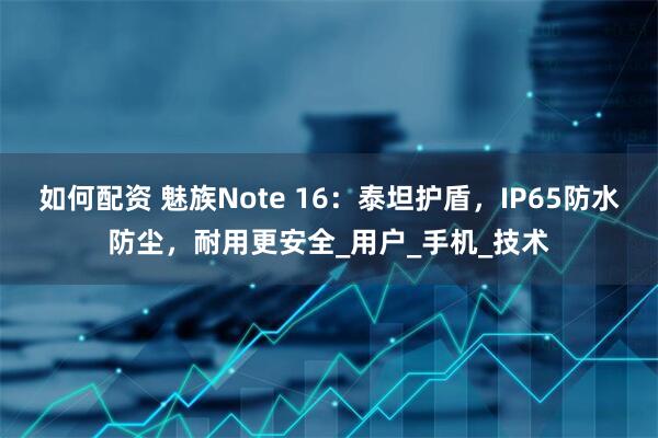 如何配资 魅族Note 16：泰坦护盾，IP65防水防尘，耐用更安全_用户_手机_技术