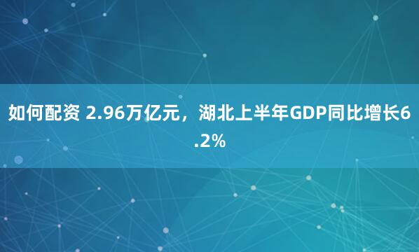 如何配资 2.96万亿元，湖北上半年GDP同比增长6.2%