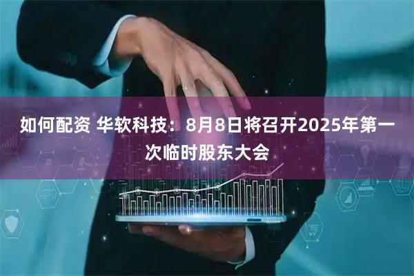 如何配资 华软科技：8月8日将召开2025年第一次临时股东大会
