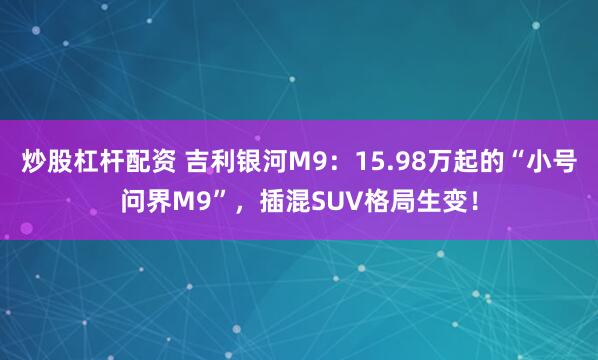 炒股杠杆配资 吉利银河M9：15.98万起的“小号问界M9”，插混SUV格局生变！