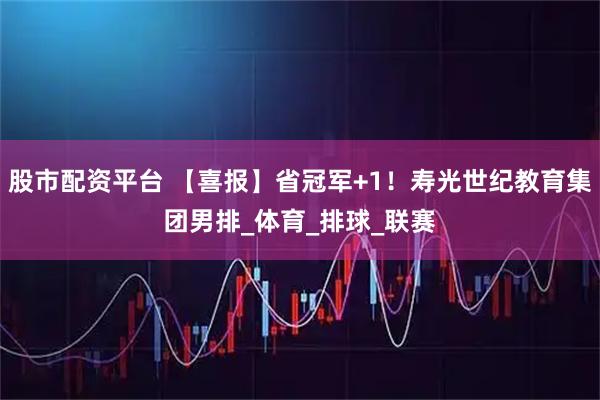股市配资平台 【喜报】省冠军+1！寿光世纪教育集团男排_体育_排球_联赛