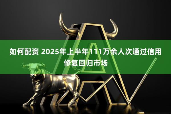 如何配资 2025年上半年111万余人次通过信用修复回归市场