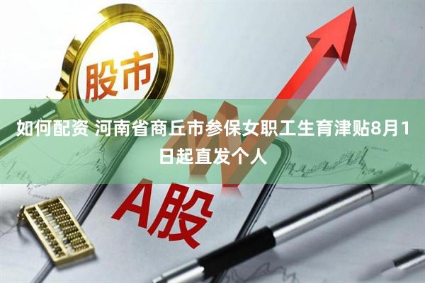 如何配资 河南省商丘市参保女职工生育津贴8月1日起直发个人