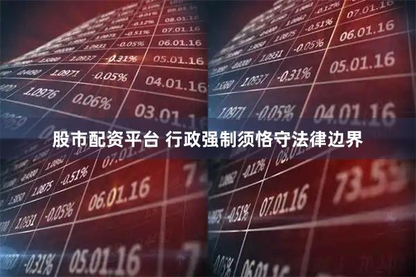 股市配资平台 行政强制须恪守法律边界