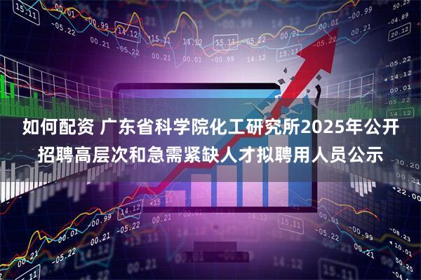 如何配资 广东省科学院化工研究所2025年公开招聘高层次和急需紧缺人才拟聘用人员公示