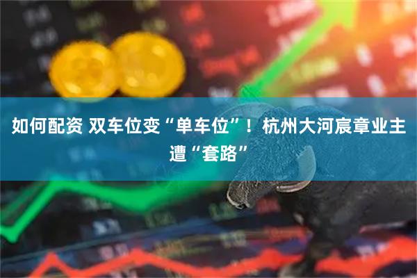 如何配资 双车位变“单车位”！杭州大河宸章业主遭“套路”