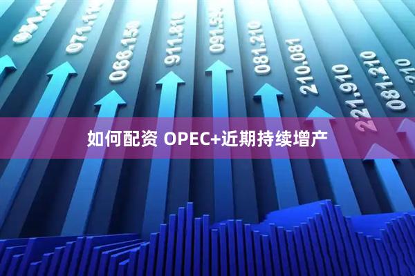 如何配资 OPEC+近期持续增产