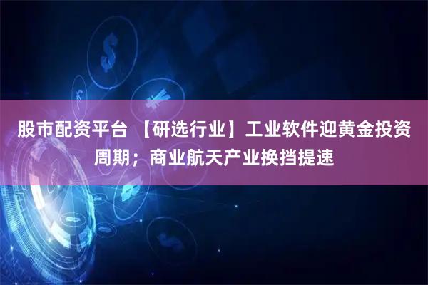 股市配资平台 【研选行业】工业软件迎黄金投资周期；商业航天产业换挡提速