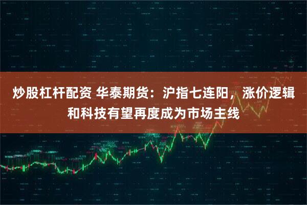 炒股杠杆配资 华泰期货：沪指七连阳，涨价逻辑和科技有望再度成为市场主线