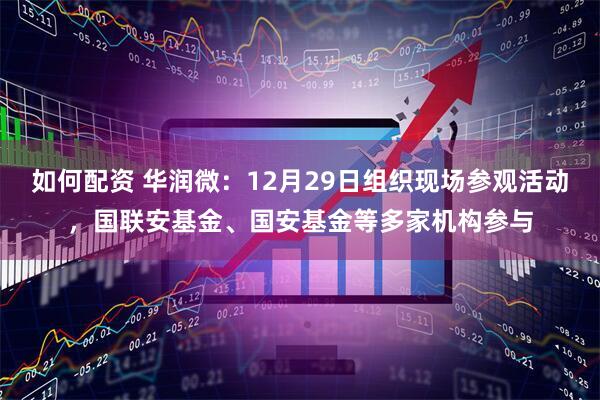 如何配资 华润微：12月29日组织现场参观活动，国联安基金、国安基金等多家机构参与