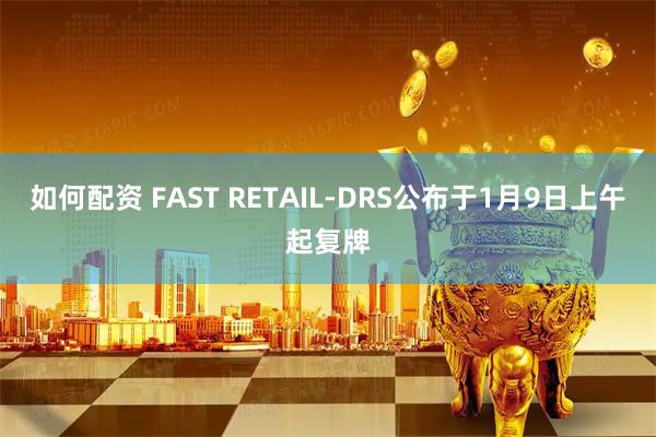 如何配资 FAST RETAIL-DRS公布于1月9日上午起复牌