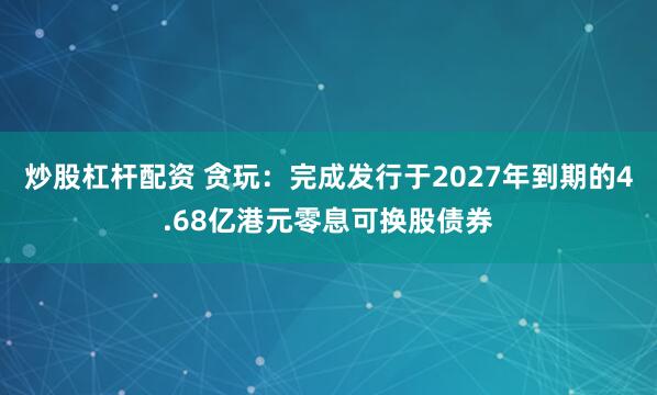 炒股杠杆配资 贪玩：完成发行于2027年到期的4.68亿港元零息可换股债券
