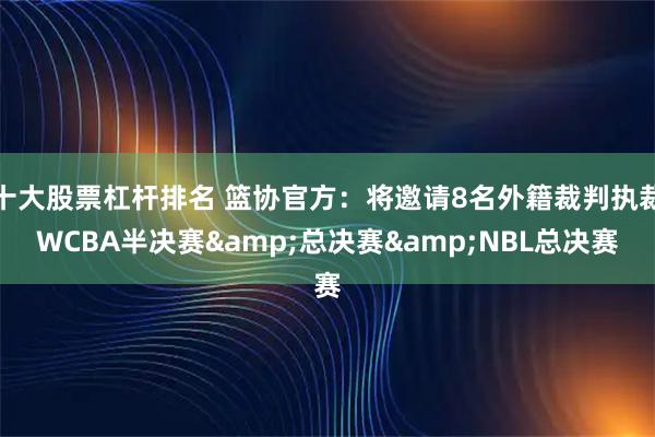 十大股票杠杆排名 篮协官方：将邀请8名外籍裁判执裁WCBA半决赛&总决赛&NBL总决赛